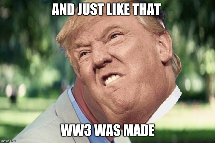 AND JUST LIKE THAT; WW3 WAS MADE | image tagged in jjosephalexander | made w/ Imgflip meme maker