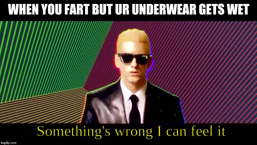 Something's wrong, I can feel it | WHEN YOU FART BUT UR UNDERWEAR GETS WET; Something's wrong I can feel it | image tagged in something's wrong i can feel it | made w/ Imgflip meme maker