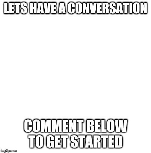 blank | LETS HAVE A CONVERSATION; COMMENT BELOW TO GET STARTED | image tagged in blank | made w/ Imgflip meme maker