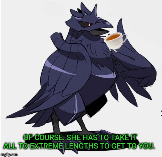The_Tea_Drinking_Corviknight | OF COURSE. SHE HAS TO TAKE IT ALL TO EXTREME LENGTHS TO GET TO YOU. | image tagged in the_tea_drinking_corviknight | made w/ Imgflip meme maker