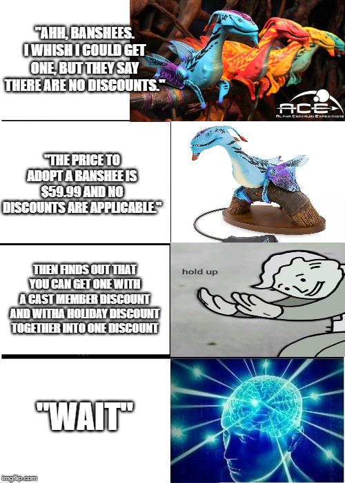 Expanding Brain Meme | "AHH, BANSHEES. I WHISH I COULD GET ONE, BUT THEY SAY THERE ARE NO DISCOUNTS."; "THE PRICE TO ADOPT A BANSHEE IS $59.99 AND NO DISCOUNTS ARE APPLICABLE."; THEN FINDS OUT THAT YOU CAN GET ONE WITH A CAST MEMBER DISCOUNT AND WITHA HOLIDAY DISCOUNT TOGETHER INTO ONE DISCOUNT; "WAIT" | image tagged in memes,expanding brain | made w/ Imgflip meme maker