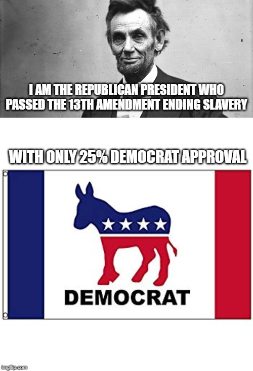 I AM THE REPUBLICAN PRESIDENT WHO PASSED THE 13TH AMENDMENT ENDING SLAVERY; WITH ONLY 25% DEMOCRAT APPROVAL | image tagged in republicans,abraham lincoln,slavery,election 2020,democrats | made w/ Imgflip meme maker