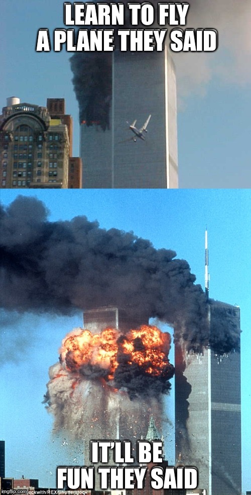 It’ll be fun they say... | LEARN TO FLY A PLANE THEY SAID; IT’LL BE FUN THEY SAID | image tagged in 9/11,memes,funny memes,funny,plane,it will be fun they said | made w/ Imgflip meme maker