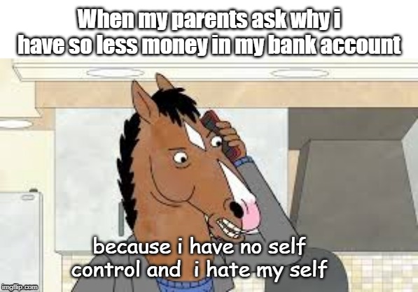 Control Issue | When my parents ask why i have so less money in my bank account; because i have no self control and  i hate my self | image tagged in funny,money | made w/ Imgflip meme maker