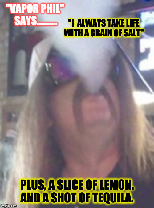 Vapor Phil | "I  ALWAYS TAKE LIFE WITH A GRAIN OF SALT"; PLUS, A SLICE OF LEMON. AND A SHOT OF TEQUILA. | image tagged in vaping,funny memes,lol so funny,funny,funny meme | made w/ Imgflip meme maker
