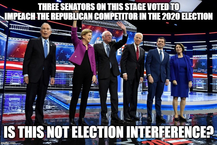 THREE SENATORS ON THIS STAGE VOTED TO IMPEACH THE REPUBLICAN COMPETITOR IN THE 2020 ELECTION; IS THIS NOT ELECTION INTERFERENCE? | image tagged in election 2020,republicans,donald trump,democrats,presidential debate | made w/ Imgflip meme maker