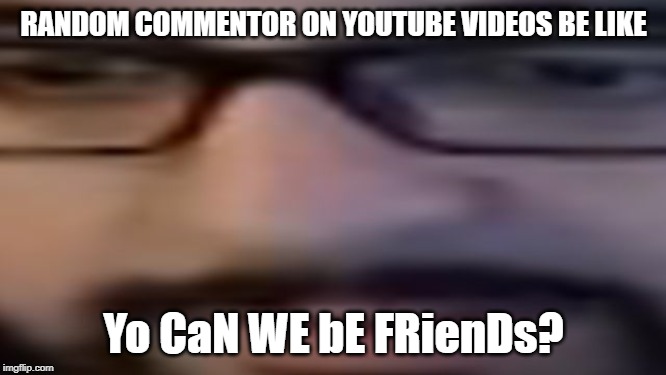 RANDOM COMMENTOR ON YOUTUBE VIDEOS BE LIKE; Yo CaN WE bE FRienDs? | made w/ Imgflip meme maker