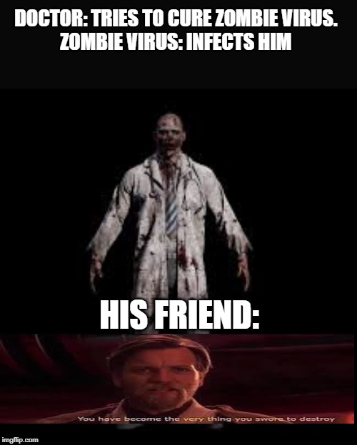 DOCTOR: TRIES TO CURE ZOMBIE VIRUS. 
ZOMBIE VIRUS: INFECTS HIM; HIS FRIEND: | image tagged in you have become the very thing you swore to destroy | made w/ Imgflip meme maker