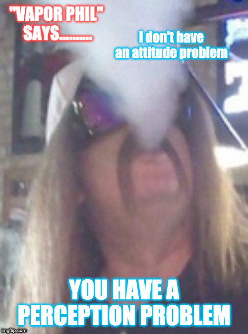 Vapor Phil | I don't have an attitude problem; YOU HAVE A PERCEPTION PROBLEM | image tagged in vape nation,vaping,funny memes,lol so funny,funny but true | made w/ Imgflip meme maker