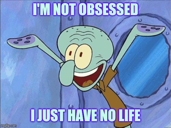Squidward-Happy | I'M NOT OBSESSED; I JUST HAVE NO LIFE | image tagged in squidward-happy | made w/ Imgflip meme maker