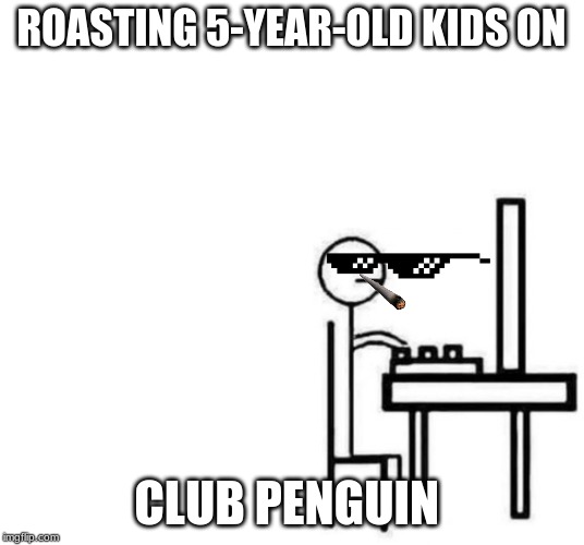 Be like bill computer | ROASTING 5-YEAR-OLD KIDS ON; CLUB PENGUIN | image tagged in be like bill computer | made w/ Imgflip meme maker