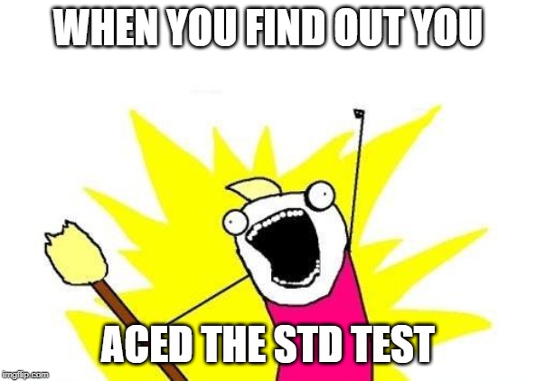 X All The Y | WHEN YOU FIND OUT YOU; ACED THE STD TEST | image tagged in memes,x all the y | made w/ Imgflip meme maker