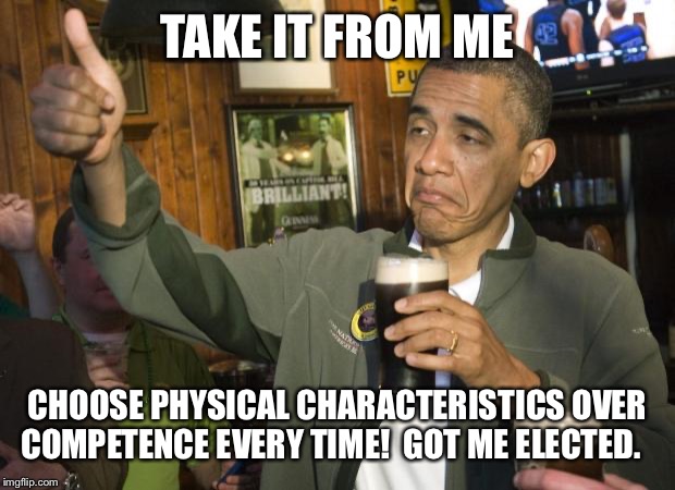 Not Bad | TAKE IT FROM ME; CHOOSE PHYSICAL CHARACTERISTICS OVER COMPETENCE EVERY TIME!  GOT ME ELECTED. | image tagged in not bad | made w/ Imgflip meme maker