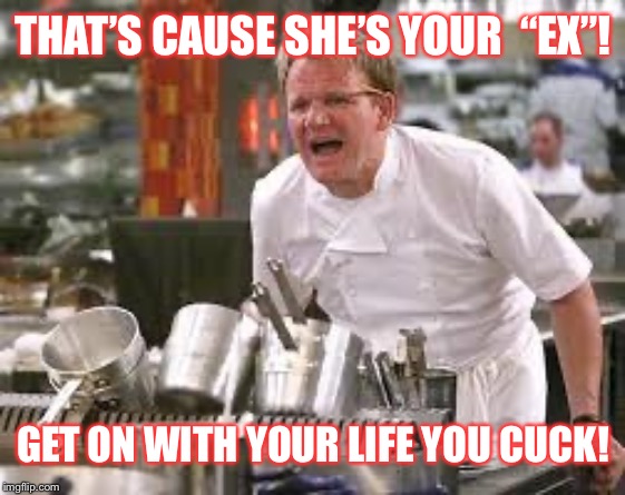 Don’t be such a twit | THAT’S CAUSE SHE’S YOUR  “EX”! GET ON WITH YOUR LIFE YOU CUCK! | image tagged in gordon ramsey | made w/ Imgflip meme maker
