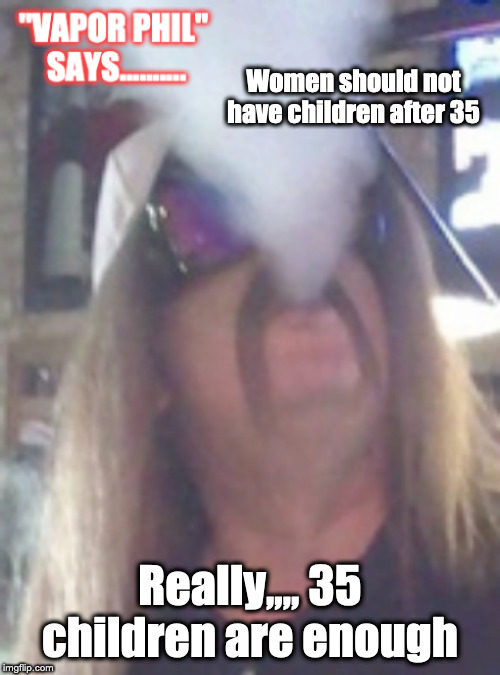 Vapor Phil | Women should not have children after 35; Really,,,, 35 children are enough | image tagged in vaping,vape nation,funny,lol so funny,funny but true | made w/ Imgflip meme maker
