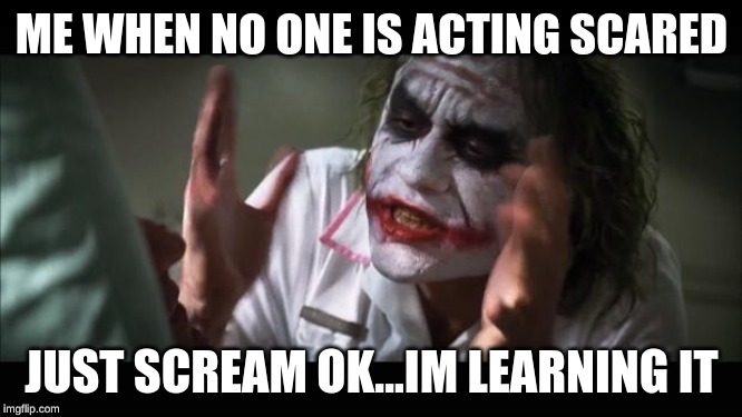 And everybody loses their minds | ME WHEN NO ONE IS ACTING SCARED; JUST SCREAM OK...IM LEARNING IT | image tagged in memes,and everybody loses their minds | made w/ Imgflip meme maker