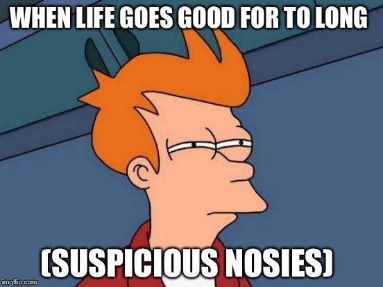 Futurama Fry Meme | WHEN LIFE GOES GOOD FOR TO LONG; (SUSPICIOUS NOSIES) | image tagged in memes,futurama fry | made w/ Imgflip meme maker