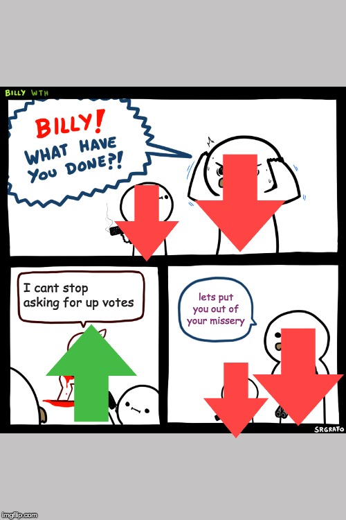 Billy, What Have You Done | I cant stop asking for up votes; lets put you out of your missery | image tagged in billy what have you done | made w/ Imgflip meme maker