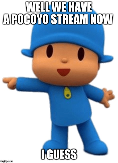 Pocoyo Here Is | WELL WE HAVE A POCOYO STREAM NOW; I GUESS | image tagged in pocoyo here is | made w/ Imgflip meme maker