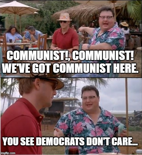 See Nobody Cares | COMMUNIST!, COMMUNIST! WE'VE GOT COMMUNIST HERE. YOU SEE DEMOCRATS DON'T CARE... | image tagged in memes,see nobody cares | made w/ Imgflip meme maker
