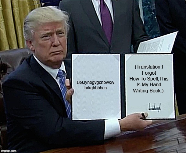 Trump Bill Signing | BGJynbgvgcnbvvxv hrkghbbbcn; (Translation:I Forgot How To Spell,This Is My Hand Writing Book.) | image tagged in memes,trump bill signing | made w/ Imgflip meme maker