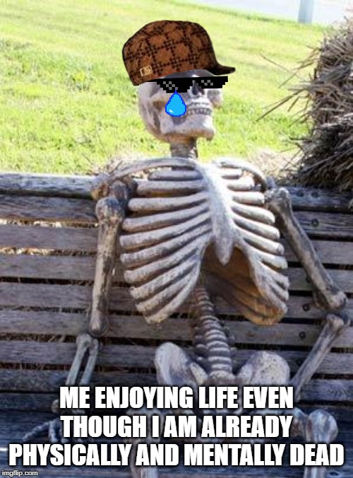 Waiting Skeleton | ME ENJOYING LIFE EVEN THOUGH I AM ALREADY PHYSICALLY AND MENTALLY DEAD | image tagged in memes,waiting skeleton | made w/ Imgflip meme maker