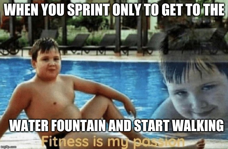 Fitness is my passion | WHEN YOU SPRINT ONLY TO GET TO THE; WATER FOUNTAIN AND START WALKING | image tagged in fitness is my passion | made w/ Imgflip meme maker