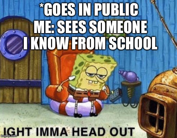 Ight imma head out | *GOES IN PUBLIC; ME: SEES SOMEONE I KNOW FROM SCHOOL | image tagged in ight imma head out | made w/ Imgflip meme maker