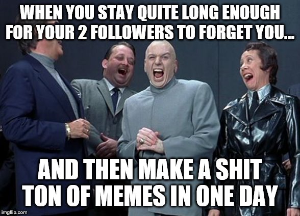 Laughing Villains | WHEN YOU STAY QUITE LONG ENOUGH FOR YOUR 2 FOLLOWERS TO FORGET YOU... AND THEN MAKE A SHIT TON OF MEMES IN ONE DAY | image tagged in memes,laughing villains | made w/ Imgflip meme maker
