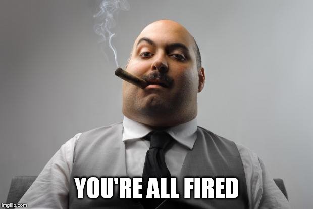 Scumbag Boss Meme | YOU'RE ALL FIRED | image tagged in memes,scumbag boss | made w/ Imgflip meme maker