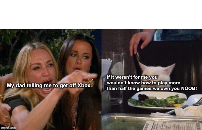 Woman Yelling At Cat Meme | My dad telling me to get off Xbox; If it weren’t for me you wouldn’t know how to play more than half the games we own you NOOB! | image tagged in memes,woman yelling at cat | made w/ Imgflip meme maker