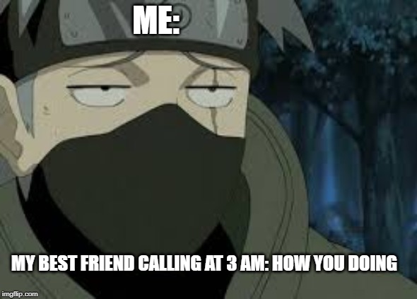 Are you serious? [Kakashi] | ME:; MY BEST FRIEND CALLING AT 3 AM: HOW YOU DOING | image tagged in are you serious kakashi | made w/ Imgflip meme maker