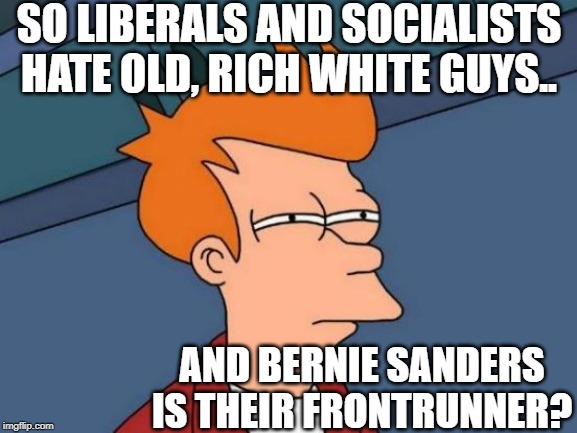 Futurama Fry | SO LIBERALS AND SOCIALISTS HATE OLD, RICH WHITE GUYS.. AND BERNIE SANDERS IS THEIR FRONTRUNNER? | image tagged in memes,futurama fry | made w/ Imgflip meme maker