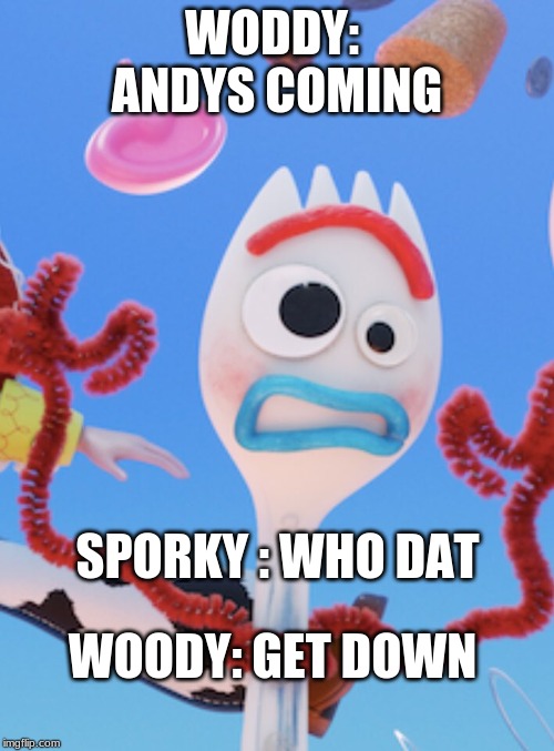 Forky | WODDY:  ANDYS COMING; SPORKY : WHO DAT; WOODY: GET DOWN | image tagged in forky | made w/ Imgflip meme maker