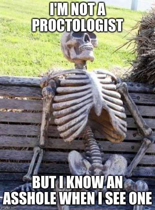 Waiting Skeleton | I'M NOT A PROCTOLOGIST; BUT I KNOW AN ASSHOLE WHEN I SEE ONE | image tagged in memes,waiting skeleton | made w/ Imgflip meme maker