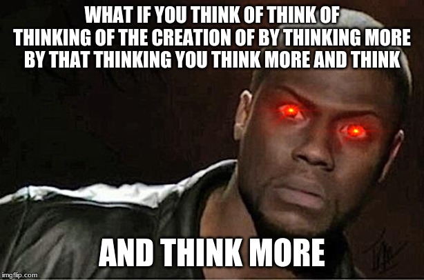 Kevin Hart | WHAT IF YOU THINK OF THINK OF THINKING OF THE CREATION OF BY THINKING MORE BY THAT THINKING YOU THINK MORE AND THINK; AND THINK MORE | image tagged in memes,kevin hart | made w/ Imgflip meme maker