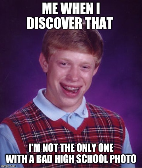 Bad Luck Brian Meme | ME WHEN I DISCOVER THAT; I'M NOT THE ONLY ONE WITH A BAD HIGH SCHOOL PHOTO | image tagged in memes,bad luck brian | made w/ Imgflip meme maker