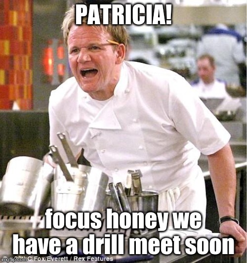 Chef Gordon Ramsay Meme |  PATRICIA! focus honey we have a drill meet soon | image tagged in memes,chef gordon ramsay | made w/ Imgflip meme maker