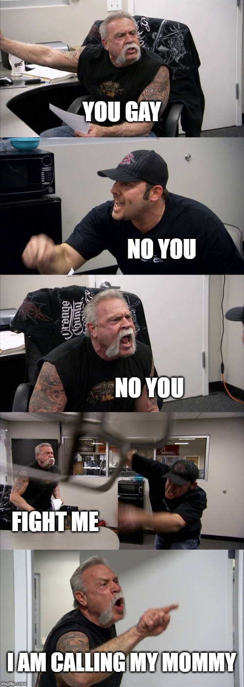 American Chopper Argument Meme | YOU GAY; NO YOU; NO YOU; FIGHT ME; I AM CALLING MY MOMMY | image tagged in memes,american chopper argument | made w/ Imgflip meme maker