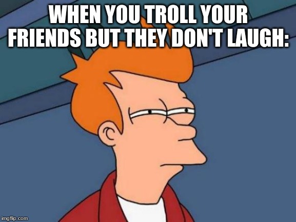 Futurama Fry Meme | WHEN YOU TROLL YOUR FRIENDS BUT THEY DON'T LAUGH: | image tagged in memes,futurama fry | made w/ Imgflip meme maker