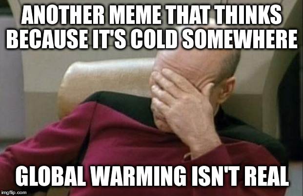 Captain Picard Facepalm Meme | ANOTHER MEME THAT THINKS BECAUSE IT'S COLD SOMEWHERE GLOBAL WARMING ISN'T REAL | image tagged in memes,captain picard facepalm | made w/ Imgflip meme maker