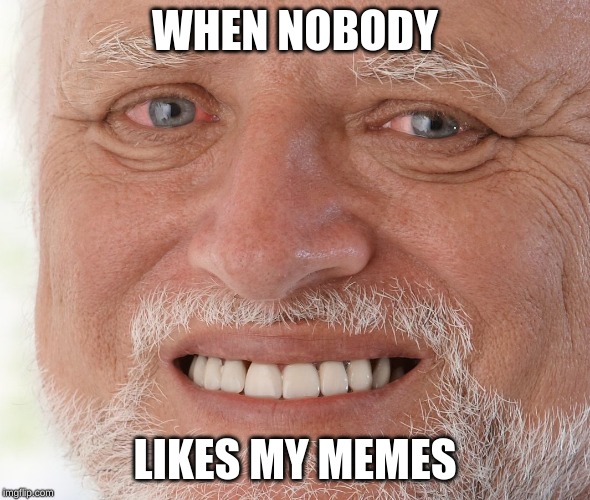 Hide the Pain Harold | WHEN NOBODY; LIKES MY MEMES | image tagged in hide the pain harold | made w/ Imgflip meme maker