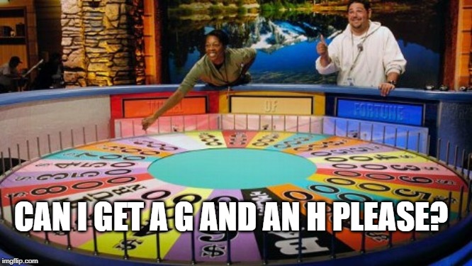 Wheel of fortune  | CAN I GET A G AND AN H PLEASE? | image tagged in wheel of fortune | made w/ Imgflip meme maker