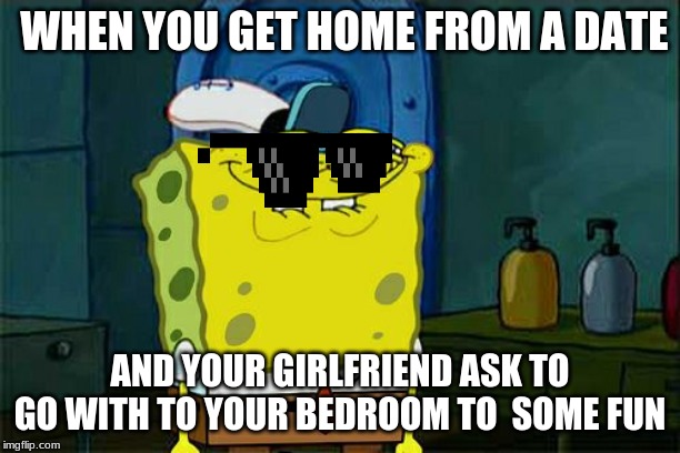 Don't You Squidward | WHEN YOU GET HOME FROM A DATE; AND YOUR GIRLFRIEND ASK TO GO WITH TO YOUR BEDROOM TO  SOME FUN | image tagged in memes,dont you squidward | made w/ Imgflip meme maker