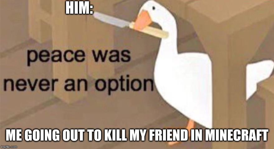 Untitled Goose Peace Was Never an Option | HIM:; ME GOING OUT TO KILL MY FRIEND IN MINECRAFT | image tagged in untitled goose peace was never an option | made w/ Imgflip meme maker