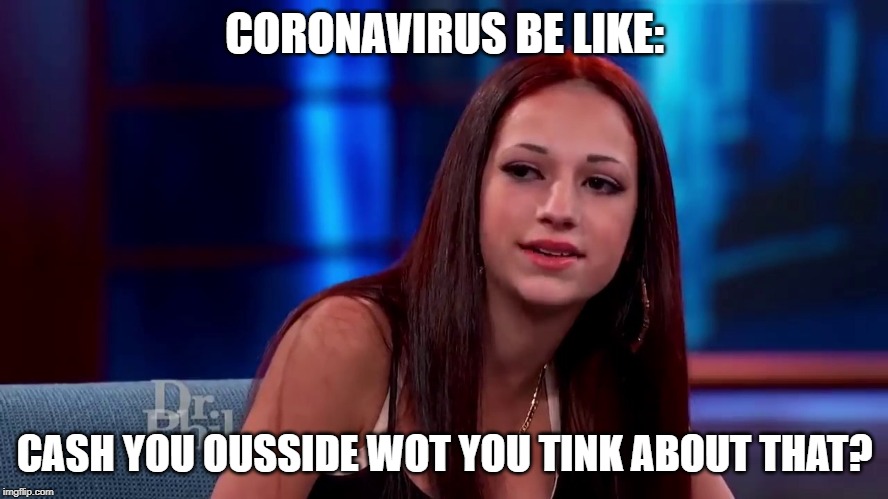 Catch me outside how bout dat |  CORONAVIRUS BE LIKE:; CASH YOU OUSSIDE WOT YOU TINK ABOUT THAT? | image tagged in catch me outside how bout dat | made w/ Imgflip meme maker
