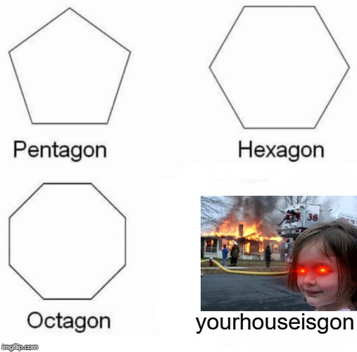 Pentagon Hexagon Octagon Meme | yourhouseisgon | image tagged in memes,pentagon hexagon octagon | made w/ Imgflip meme maker