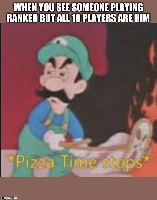 Pizza Time Stops | WHEN YOU SEE SOMEONE PLAYING RANKED BUT ALL 10 PLAYERS ARE HIM | image tagged in pizza time stops | made w/ Imgflip meme maker