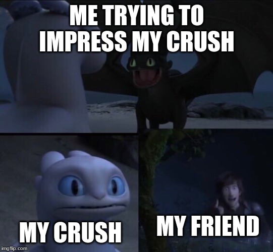 How to train your dragon 3 | ME TRYING TO IMPRESS MY CRUSH; MY CRUSH; MY FRIEND | image tagged in how to train your dragon 3 | made w/ Imgflip meme maker