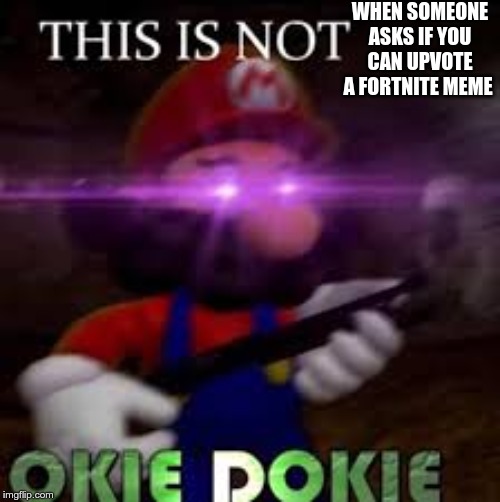 This is not okie dokie | WHEN SOMEONE ASKS IF YOU CAN UPVOTE A FORTNITE MEME | image tagged in this is not okie dokie | made w/ Imgflip meme maker
